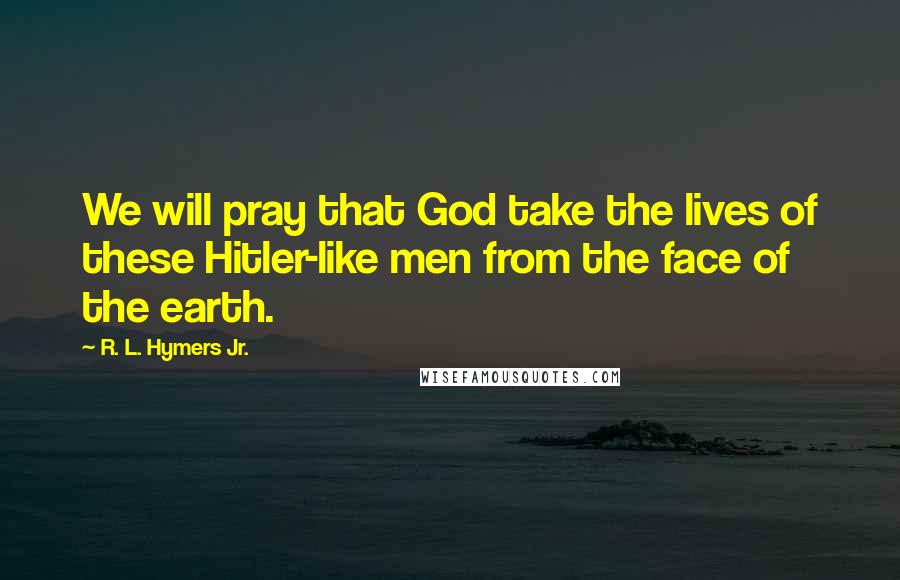 R. L. Hymers Jr. Quotes: We will pray that God take the lives of these Hitler-like men from the face of the earth.