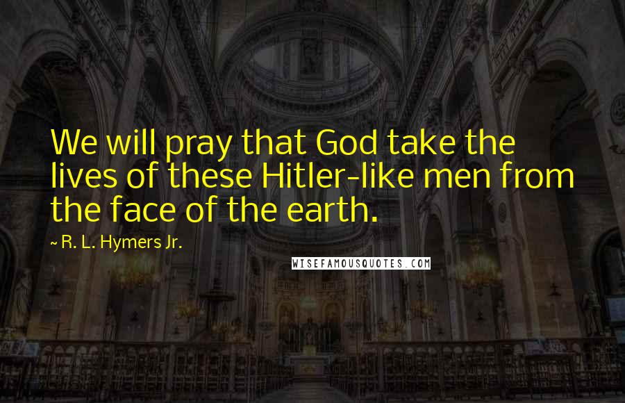 R. L. Hymers Jr. Quotes: We will pray that God take the lives of these Hitler-like men from the face of the earth.
