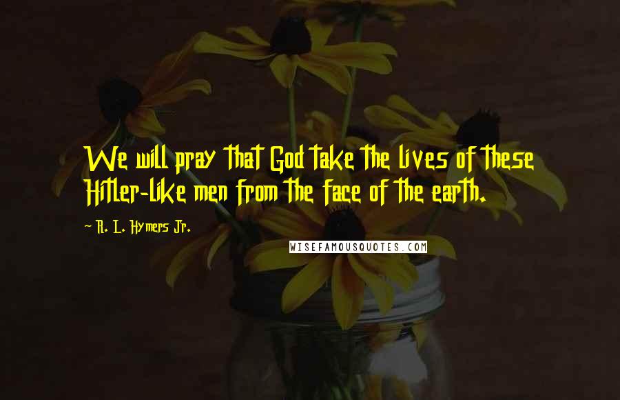 R. L. Hymers Jr. Quotes: We will pray that God take the lives of these Hitler-like men from the face of the earth.
