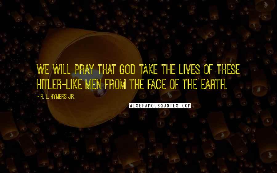 R. L. Hymers Jr. Quotes: We will pray that God take the lives of these Hitler-like men from the face of the earth.
