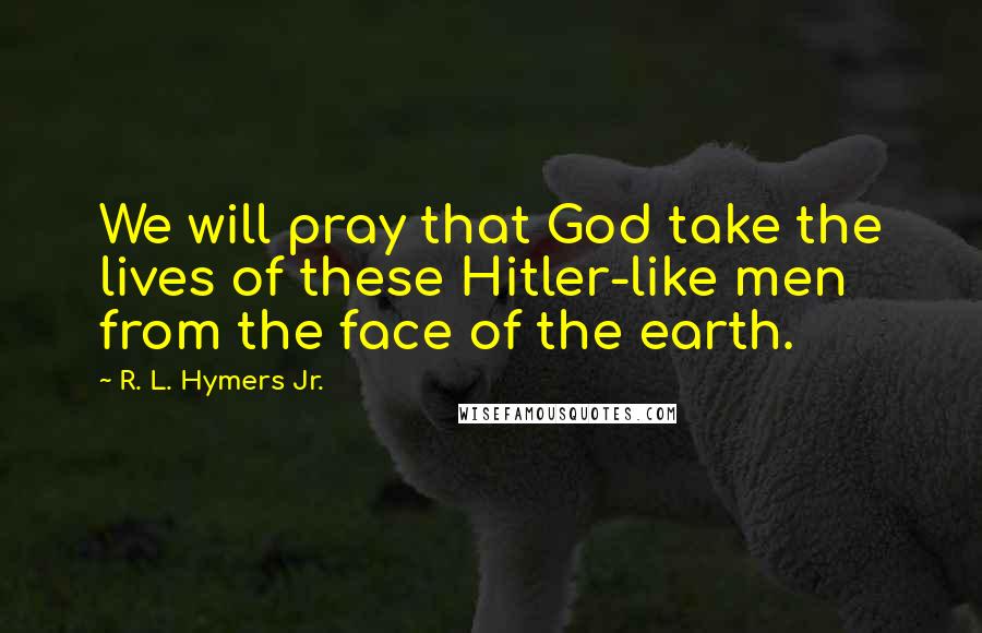 R. L. Hymers Jr. Quotes: We will pray that God take the lives of these Hitler-like men from the face of the earth.