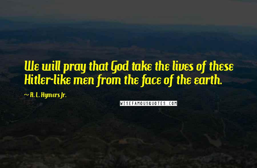 R. L. Hymers Jr. Quotes: We will pray that God take the lives of these Hitler-like men from the face of the earth.
