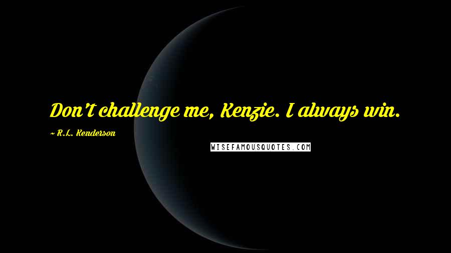 R.L. Kenderson Quotes: Don't challenge me, Kenzie. I always win.