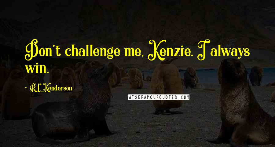 R.L. Kenderson Quotes: Don't challenge me, Kenzie. I always win.