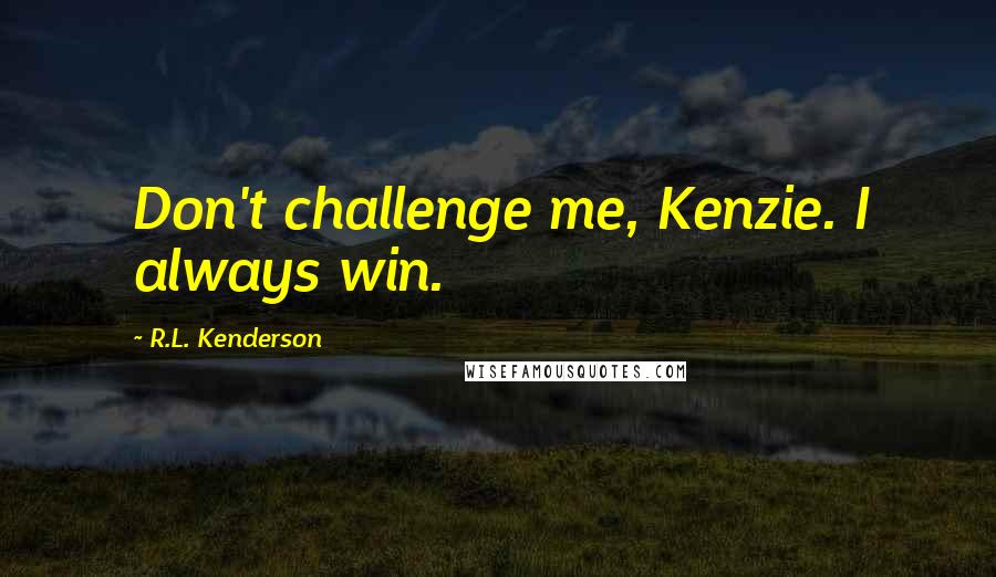 R.L. Kenderson Quotes: Don't challenge me, Kenzie. I always win.