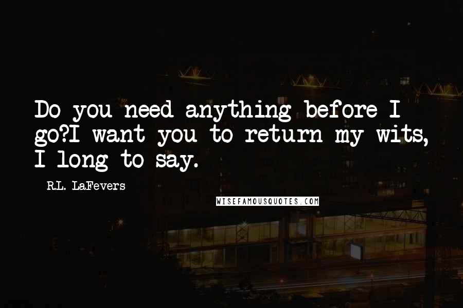 R.L. LaFevers Quotes: Do you need anything before I go?I want you to return my wits, I long to say.