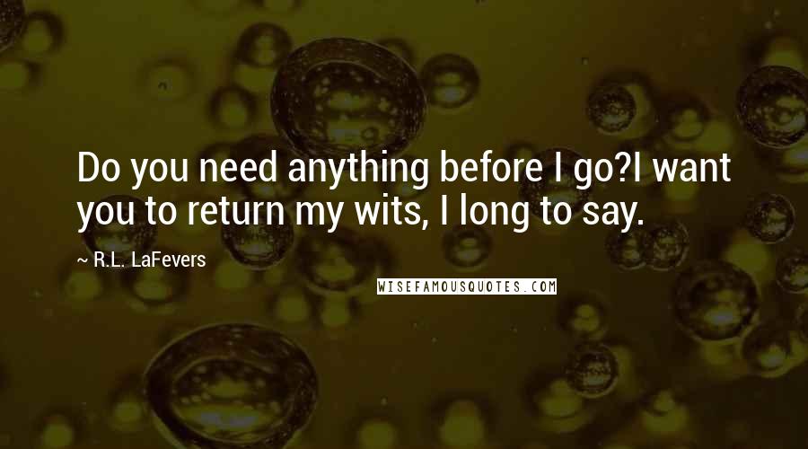R.L. LaFevers Quotes: Do you need anything before I go?I want you to return my wits, I long to say.