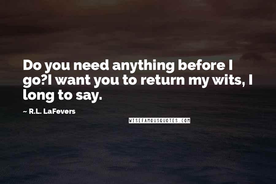 R.L. LaFevers Quotes: Do you need anything before I go?I want you to return my wits, I long to say.