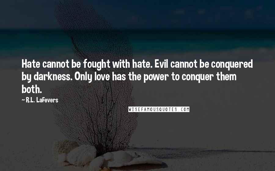 R.L. LaFevers Quotes: Hate cannot be fought with hate. Evil cannot be conquered by darkness. Only love has the power to conquer them both.