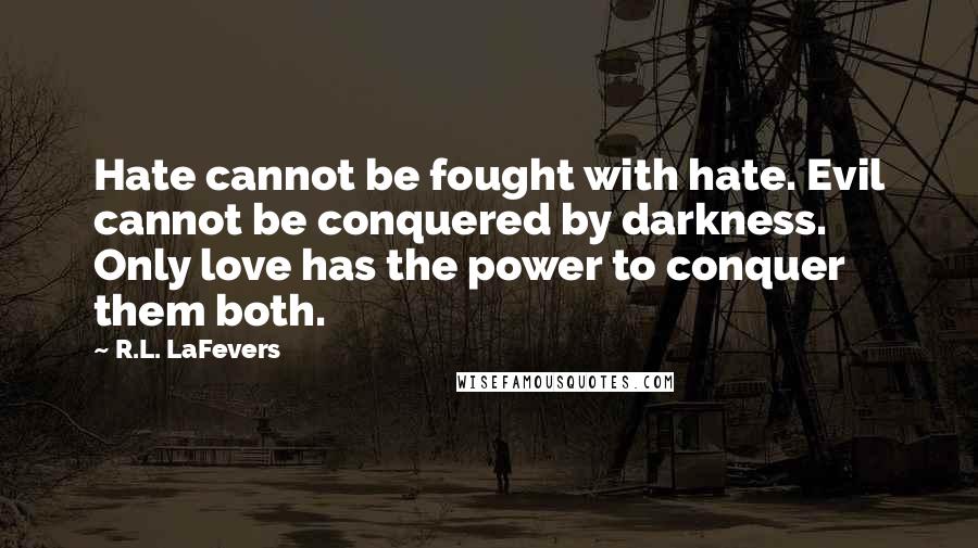 R.L. LaFevers Quotes: Hate cannot be fought with hate. Evil cannot be conquered by darkness. Only love has the power to conquer them both.