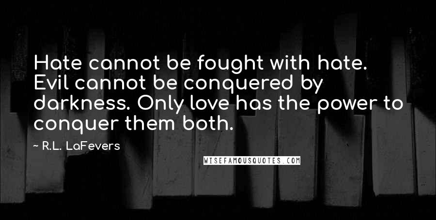 R.L. LaFevers Quotes: Hate cannot be fought with hate. Evil cannot be conquered by darkness. Only love has the power to conquer them both.