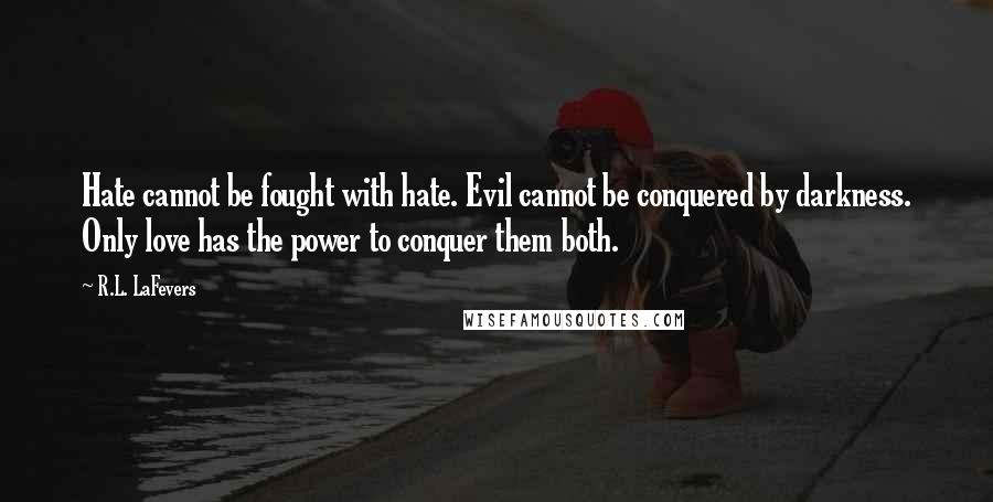 R.L. LaFevers Quotes: Hate cannot be fought with hate. Evil cannot be conquered by darkness. Only love has the power to conquer them both.