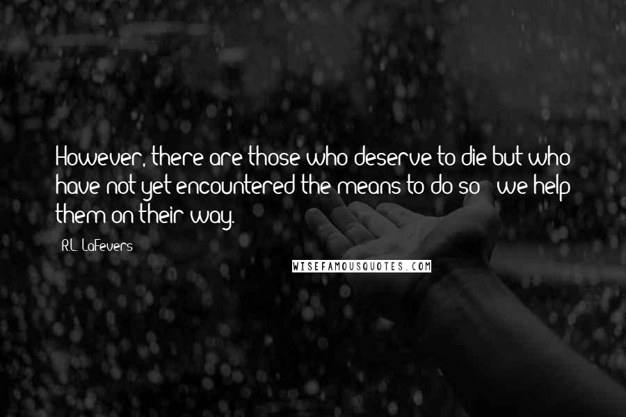 R.L. LaFevers Quotes: However, there are those who deserve to die but who have not yet encountered the means to do so - we help them on their way.