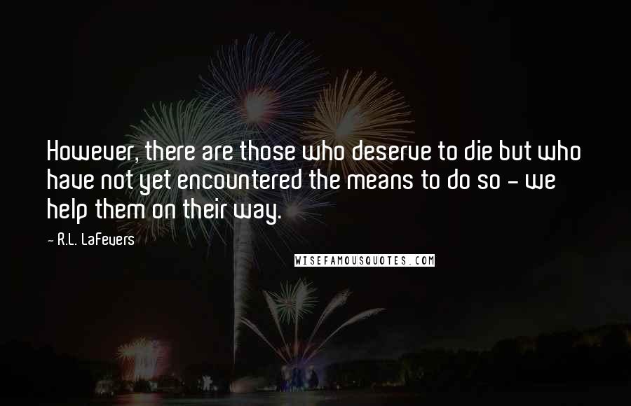 R.L. LaFevers Quotes: However, there are those who deserve to die but who have not yet encountered the means to do so - we help them on their way.