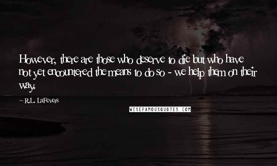 R.L. LaFevers Quotes: However, there are those who deserve to die but who have not yet encountered the means to do so - we help them on their way.