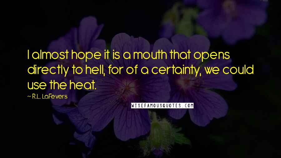 R.L. LaFevers Quotes: I almost hope it is a mouth that opens directly to hell, for of a certainty, we could use the heat.