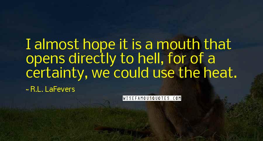 R.L. LaFevers Quotes: I almost hope it is a mouth that opens directly to hell, for of a certainty, we could use the heat.