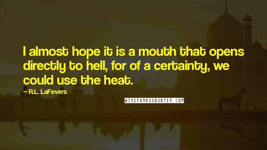 R.L. LaFevers Quotes: I almost hope it is a mouth that opens directly to hell, for of a certainty, we could use the heat.