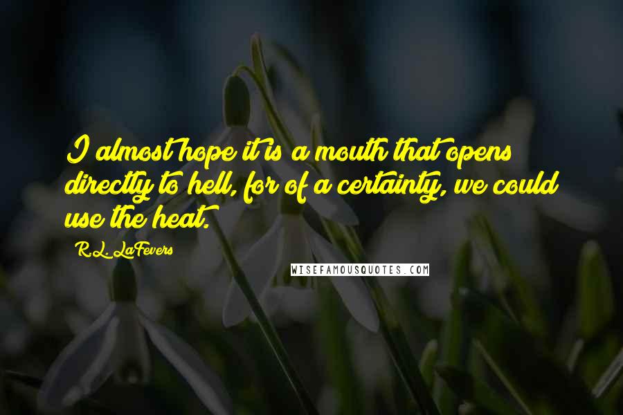 R.L. LaFevers Quotes: I almost hope it is a mouth that opens directly to hell, for of a certainty, we could use the heat.