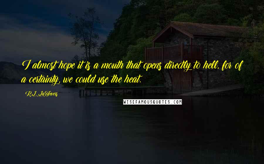 R.L. LaFevers Quotes: I almost hope it is a mouth that opens directly to hell, for of a certainty, we could use the heat.