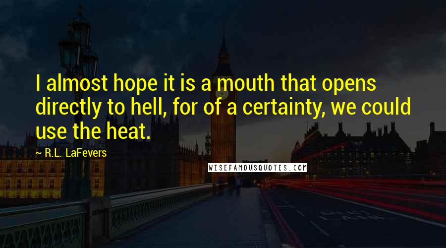 R.L. LaFevers Quotes: I almost hope it is a mouth that opens directly to hell, for of a certainty, we could use the heat.