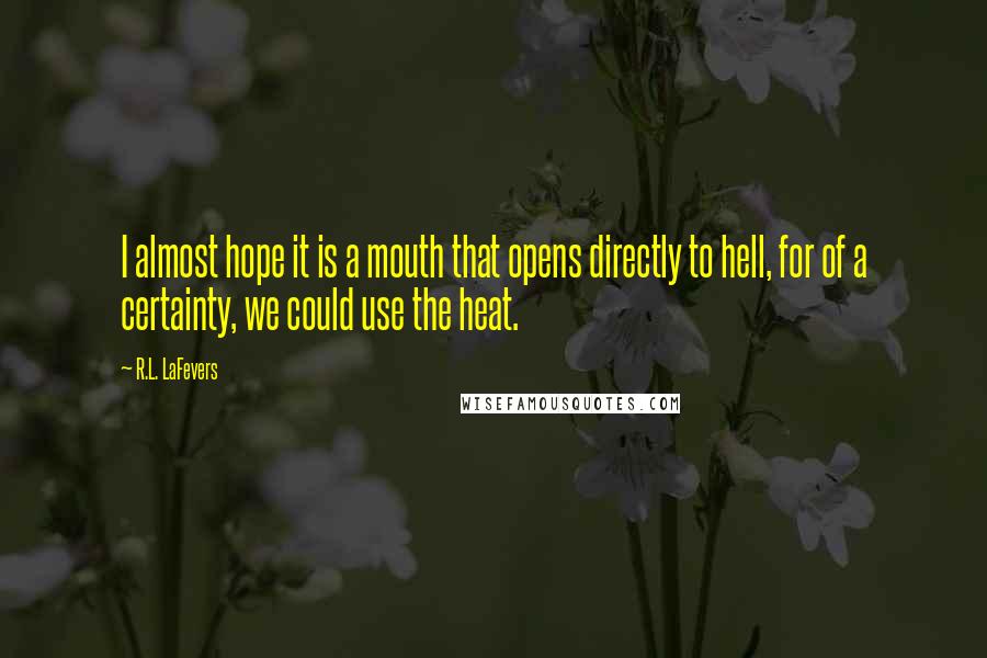 R.L. LaFevers Quotes: I almost hope it is a mouth that opens directly to hell, for of a certainty, we could use the heat.