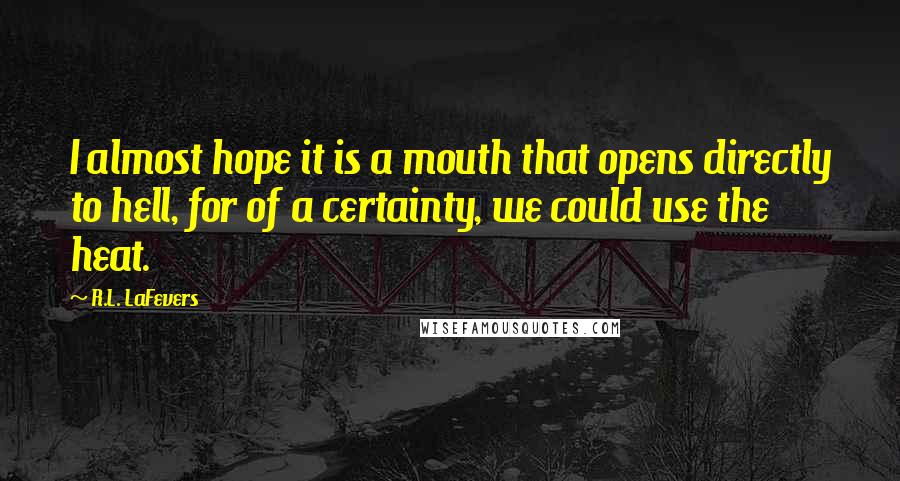 R.L. LaFevers Quotes: I almost hope it is a mouth that opens directly to hell, for of a certainty, we could use the heat.