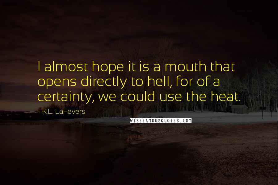 R.L. LaFevers Quotes: I almost hope it is a mouth that opens directly to hell, for of a certainty, we could use the heat.