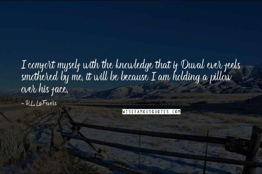 R.L. LaFevers Quotes: I comfort myself with the knowledge that if Duval ever feels smothered by me, it will be because I am holding a pillow over his face.