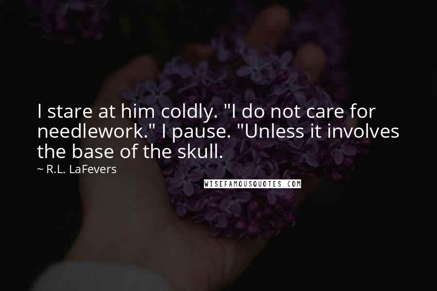 R.L. LaFevers Quotes: I stare at him coldly. "I do not care for needlework." I pause. "Unless it involves the base of the skull.