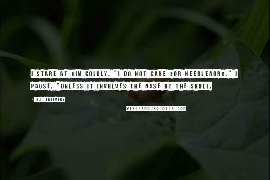 R.L. LaFevers Quotes: I stare at him coldly. "I do not care for needlework." I pause. "Unless it involves the base of the skull.