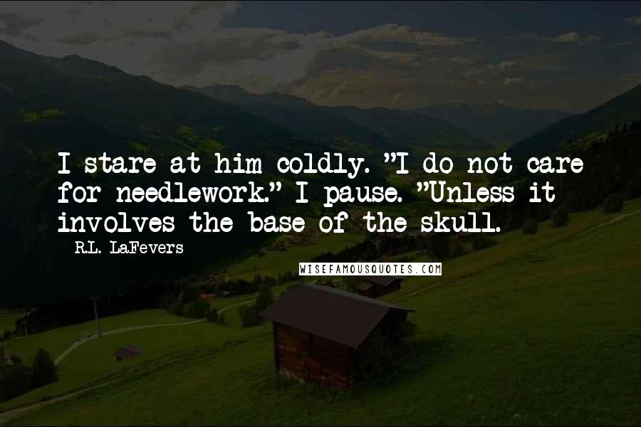 R.L. LaFevers Quotes: I stare at him coldly. "I do not care for needlework." I pause. "Unless it involves the base of the skull.