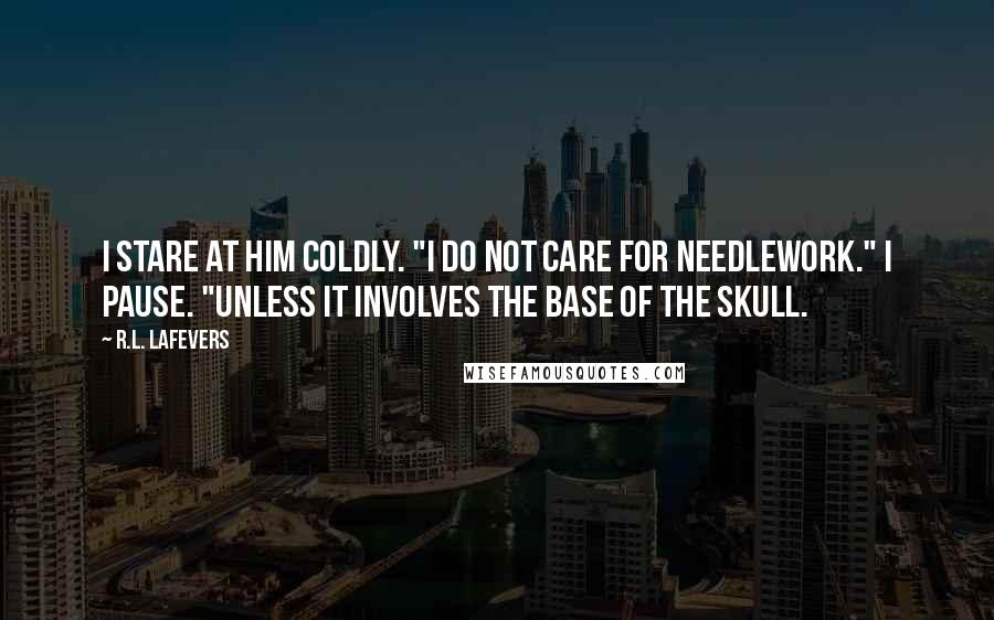 R.L. LaFevers Quotes: I stare at him coldly. "I do not care for needlework." I pause. "Unless it involves the base of the skull.