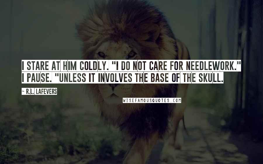 R.L. LaFevers Quotes: I stare at him coldly. "I do not care for needlework." I pause. "Unless it involves the base of the skull.