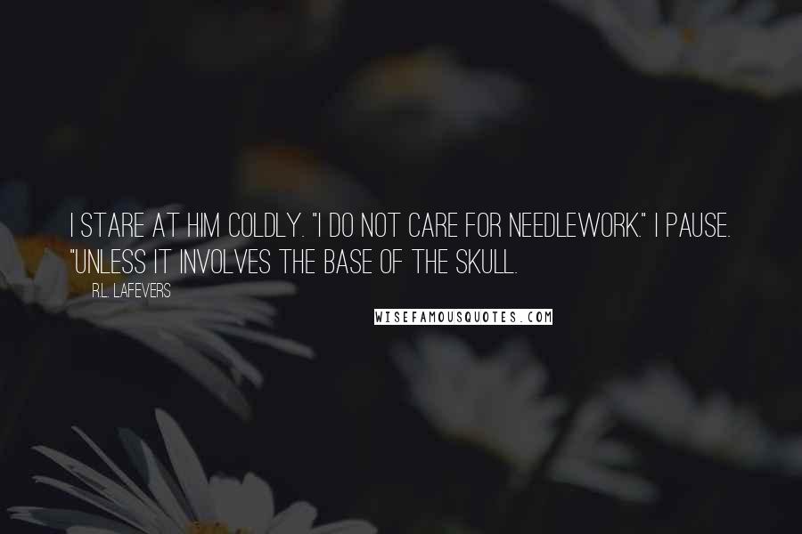 R.L. LaFevers Quotes: I stare at him coldly. "I do not care for needlework." I pause. "Unless it involves the base of the skull.