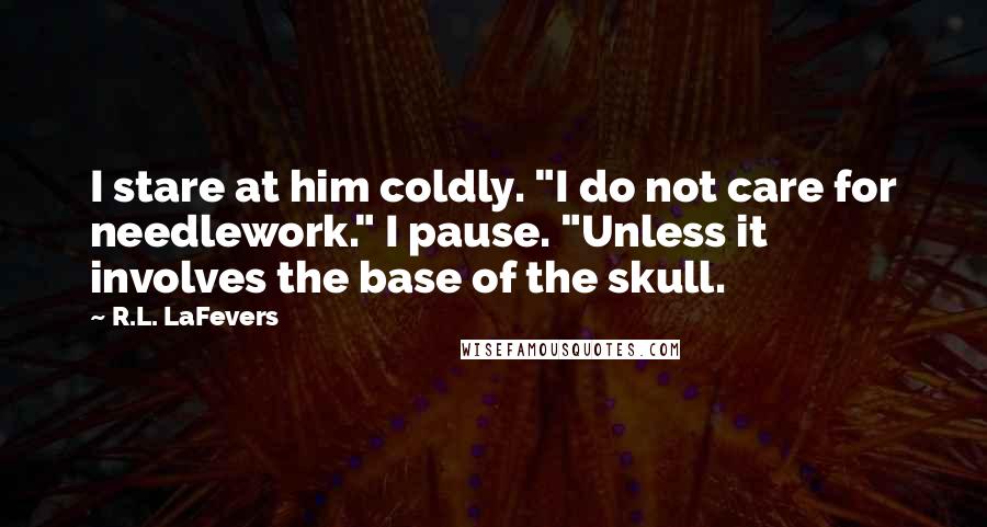 R.L. LaFevers Quotes: I stare at him coldly. "I do not care for needlework." I pause. "Unless it involves the base of the skull.