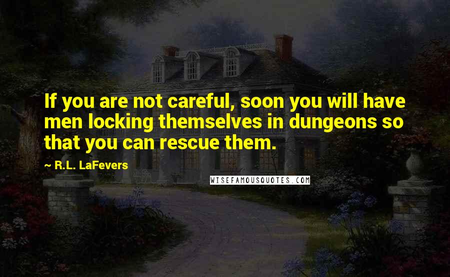 R.L. LaFevers Quotes: If you are not careful, soon you will have men locking themselves in dungeons so that you can rescue them.