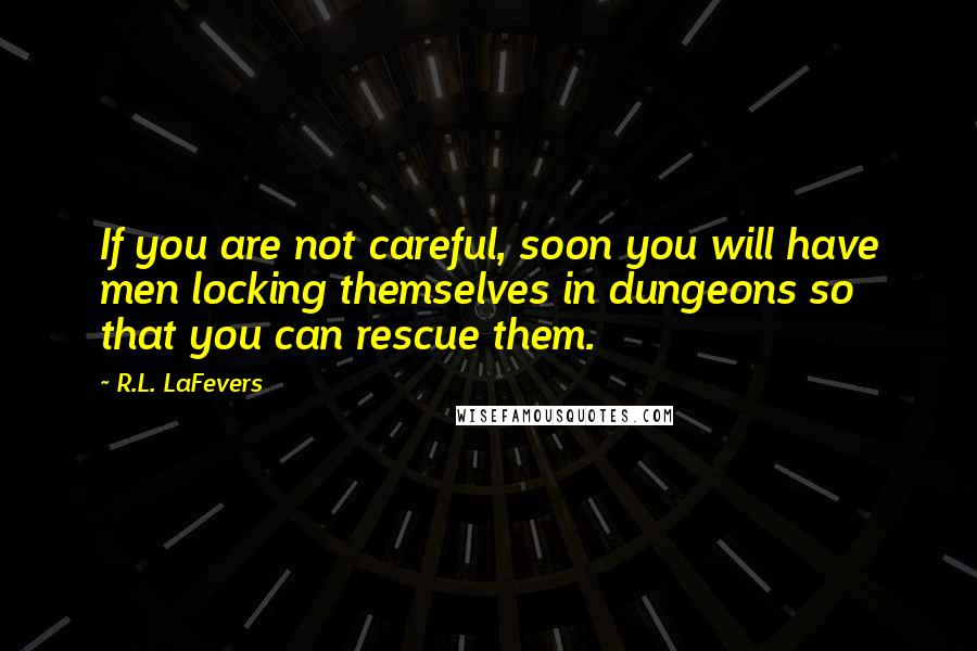 R.L. LaFevers Quotes: If you are not careful, soon you will have men locking themselves in dungeons so that you can rescue them.