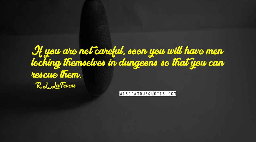 R.L. LaFevers Quotes: If you are not careful, soon you will have men locking themselves in dungeons so that you can rescue them.