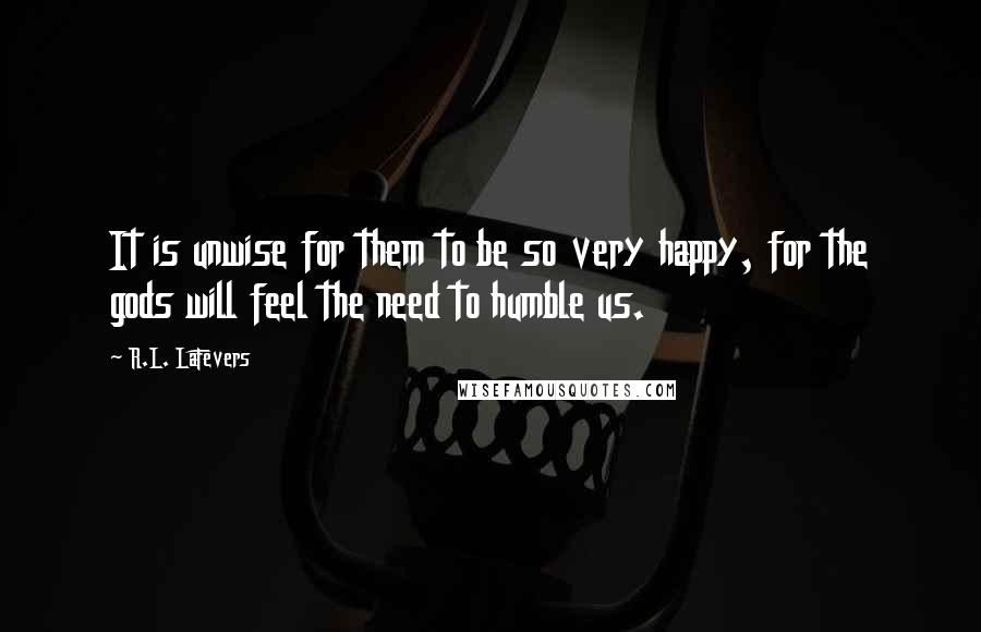 R.L. LaFevers Quotes: It is unwise for them to be so very happy, for the gods will feel the need to humble us.