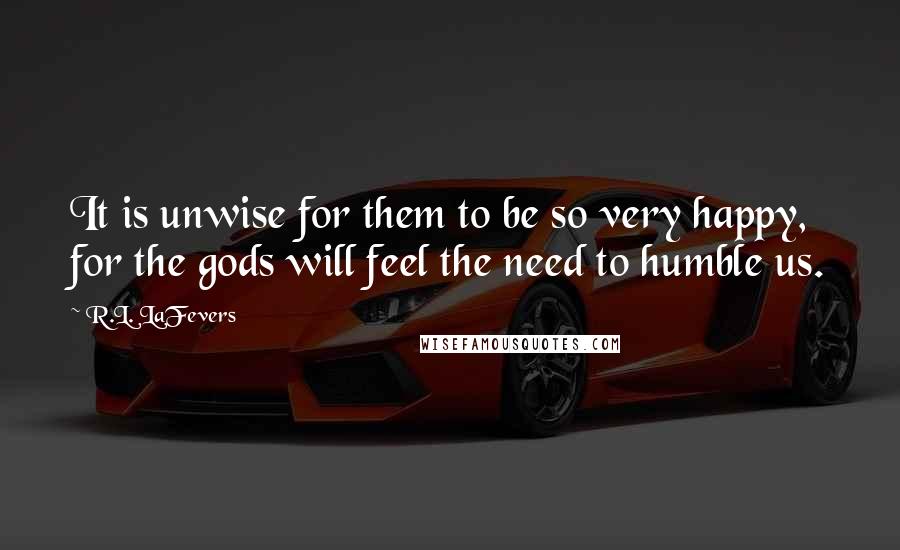 R.L. LaFevers Quotes: It is unwise for them to be so very happy, for the gods will feel the need to humble us.