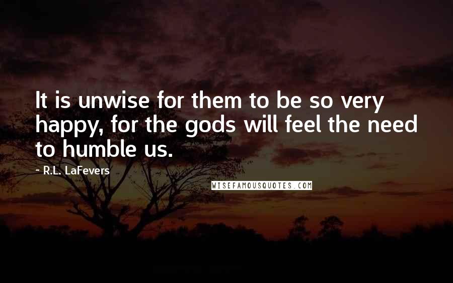 R.L. LaFevers Quotes: It is unwise for them to be so very happy, for the gods will feel the need to humble us.