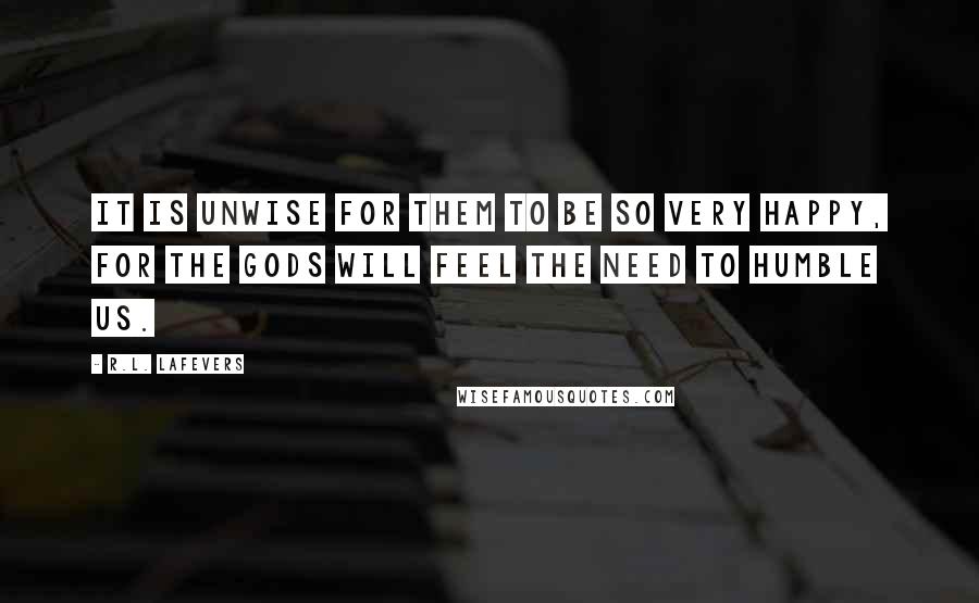 R.L. LaFevers Quotes: It is unwise for them to be so very happy, for the gods will feel the need to humble us.