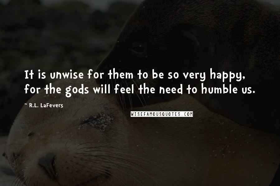 R.L. LaFevers Quotes: It is unwise for them to be so very happy, for the gods will feel the need to humble us.