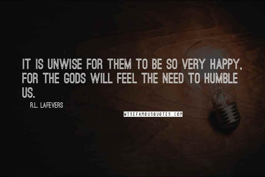 R.L. LaFevers Quotes: It is unwise for them to be so very happy, for the gods will feel the need to humble us.