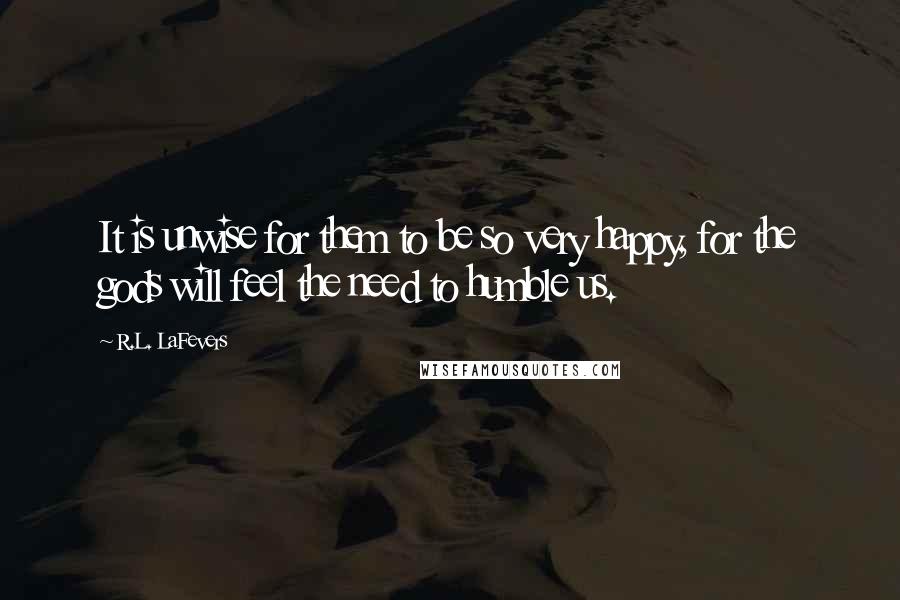 R.L. LaFevers Quotes: It is unwise for them to be so very happy, for the gods will feel the need to humble us.
