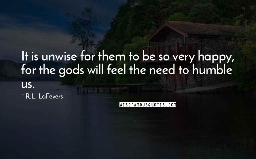 R.L. LaFevers Quotes: It is unwise for them to be so very happy, for the gods will feel the need to humble us.