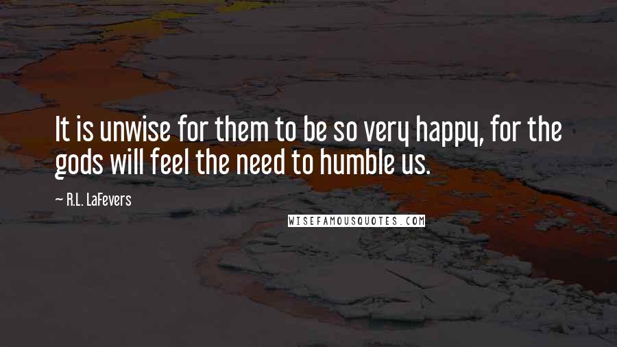 R.L. LaFevers Quotes: It is unwise for them to be so very happy, for the gods will feel the need to humble us.