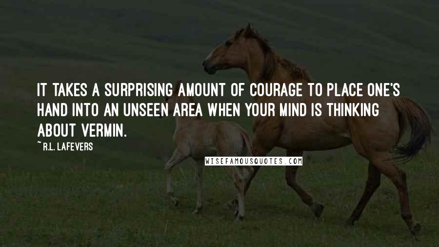 R.L. LaFevers Quotes: It takes a surprising amount of courage to place one's hand into an unseen area when your mind is thinking about vermin.