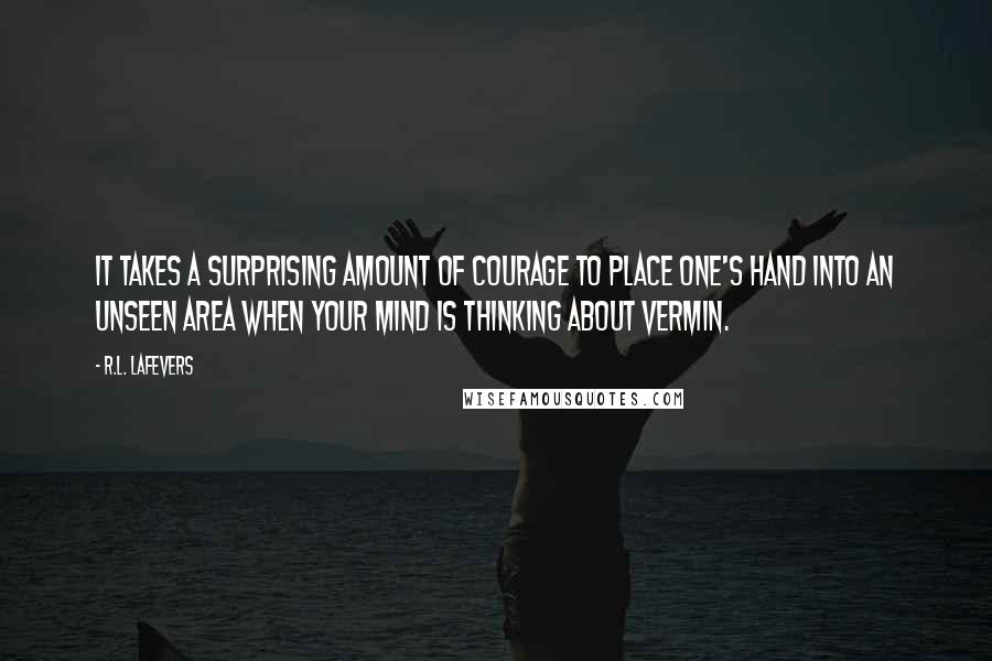 R.L. LaFevers Quotes: It takes a surprising amount of courage to place one's hand into an unseen area when your mind is thinking about vermin.